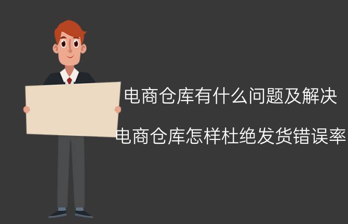 电商仓库有什么问题及解决 电商仓库怎样杜绝发货错误率？如何减少仓库发货错误？